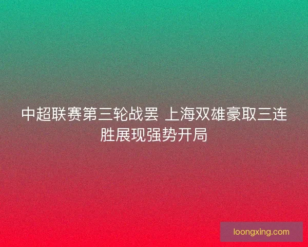 中超联赛第三轮战罢 上海双雄豪取三连胜展现强势开局