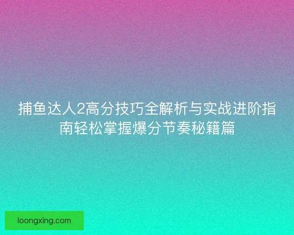 捕鱼达人2高分技巧全解析与实战进阶指南轻松掌握爆分节奏秘籍篇