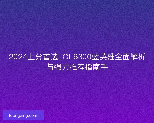 2024上分首选LOL6300蓝英雄全面解析与强力推荐指南手