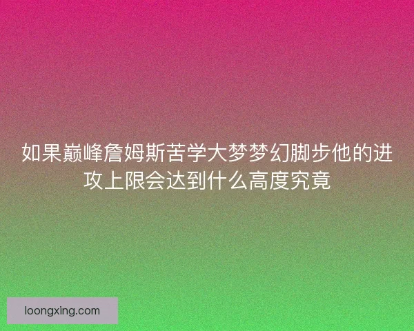 如果巅峰詹姆斯苦学大梦梦幻脚步他的进攻上限会达到什么高度究竟